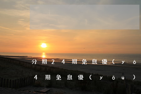 分期24期免息優(yōu)惠政策(分期24期免息優(yōu)惠政策有哪些)