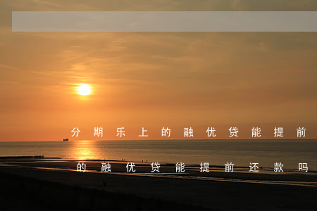 分期乐上的融优贷能提前还款吗-分期乐上的融优贷能提前还款吗安全吗