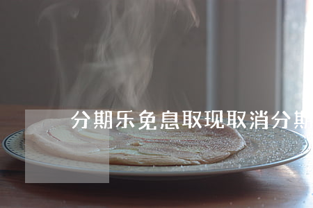 分期乐免息取现取消(分期乐额度取消)