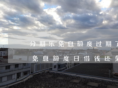 分期乐免息额度过期了还能作废吗-分期乐免息额度日借钱还免息不
