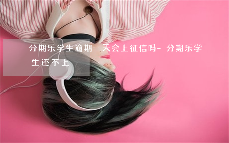 分期乐学生逾期一天会上征信吗-分期乐学生还不上