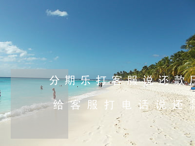 分期乐打客服说还款压力大有用吗-分期乐给客服打电话说还款有压力