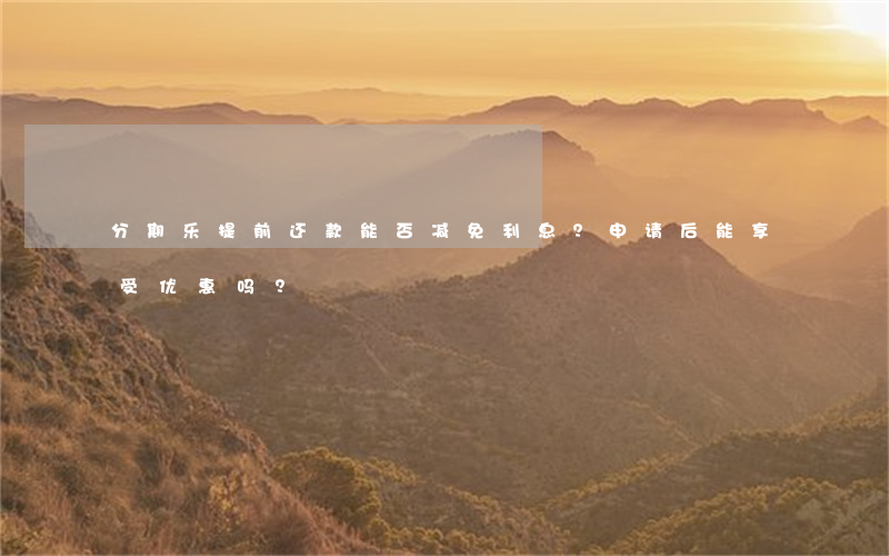 分期乐提前还款能否减免利息？申请后能享受优惠吗？