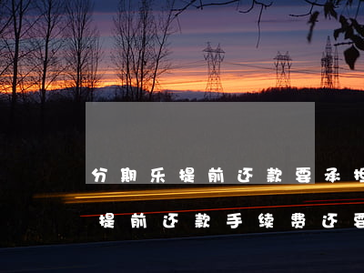 分期乐提前还款要承担什么服务费-分期乐提前还款手续费还要还吗