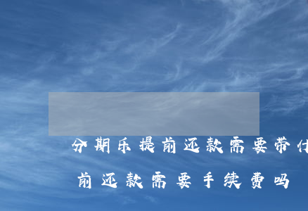 分期乐提前还款需要带什么资料-分期乐提前还款需要手续费吗