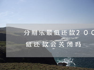分期乐最低还款200被关闭了-分期乐最低还款会关闭吗