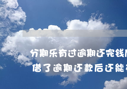 分期乐有过逾期,还完钱后是不是永远不能再借了，逾期还款后，还能在分期乐借款吗？