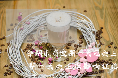 分期乐有逾期一天还会上征信吗-分期乐逾期一天会上报影响征信么,不是故意的