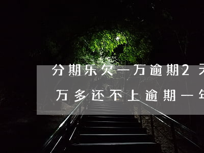 分期乐欠一万逾期2天还多少(分期乐欠了一万多还不上逾期一年多有什么后果)