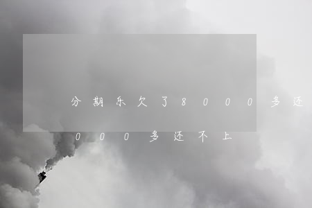 分期乐欠了8000多还不上(分期乐欠了8000多还不上)