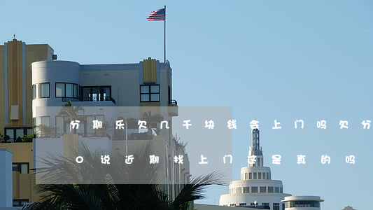 分期乐欠几千块钱会上门吗(欠分期乐3000说近期找上门这是真的吗)