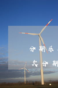 分期乐欠的钱怎么办(儿子欠了分期乐怎么办?欠分期乐亲身经历!)