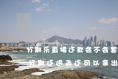分期乐直接还款会不会套不出来了-分期乐分期还进去还可以拿出来吗