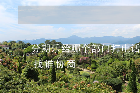 分期乐给哪个部门打电话协商还款-分期乐找谁协商