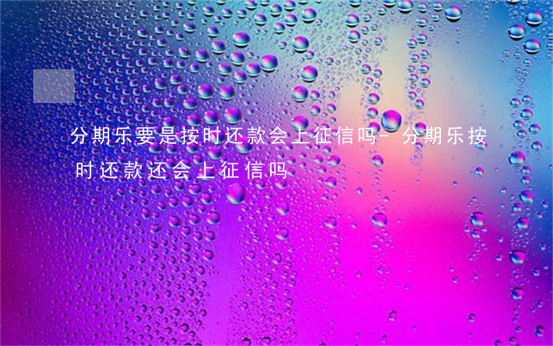 分期乐要是按时还款会上征信吗-分期乐按时还款还会上征信吗