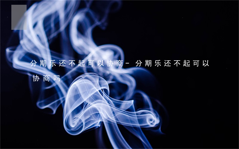 分期乐还不起可以协商-分期乐还不起可以协商吗