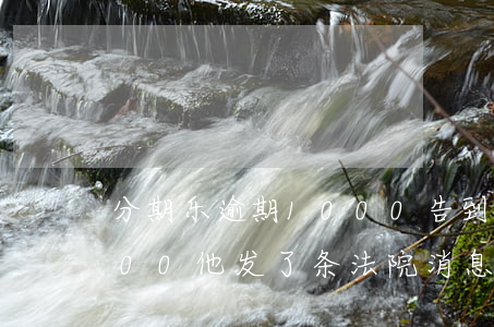 分期乐逾期1000告到法院(分期乐逾期900他发了条法院消息来是不是真的)