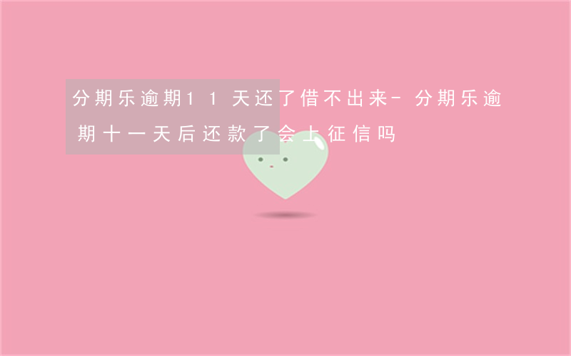 分期乐逾期11天还了借不出来-分期乐逾期十一天后还款了会上征信吗