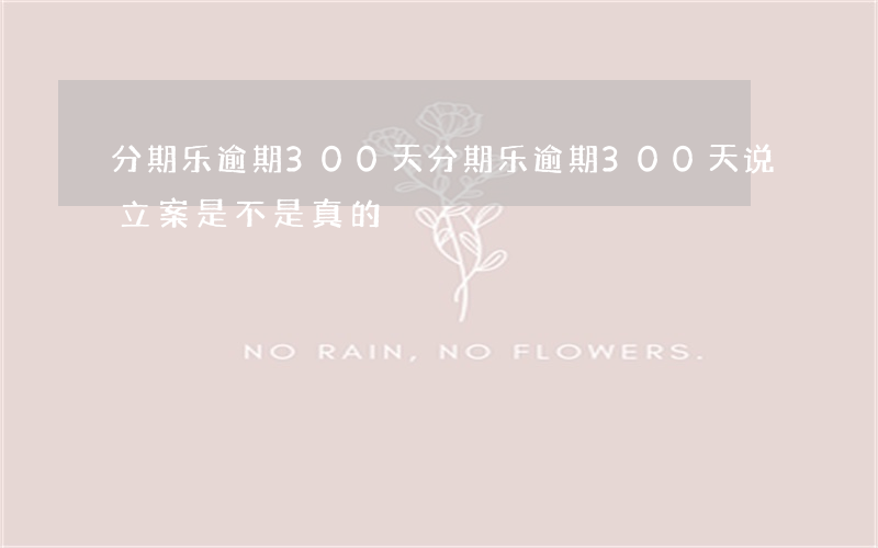分期乐逾期300天(分期乐逾期300天说立案是不是真的)