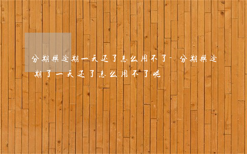 分期乐逾期一天还了怎么用不了-分期乐逾期了一天还了怎么用不了呢