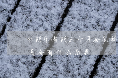 分期乐逾期三个月会怎样(分期乐逾期了三个月,会有什么后果?)