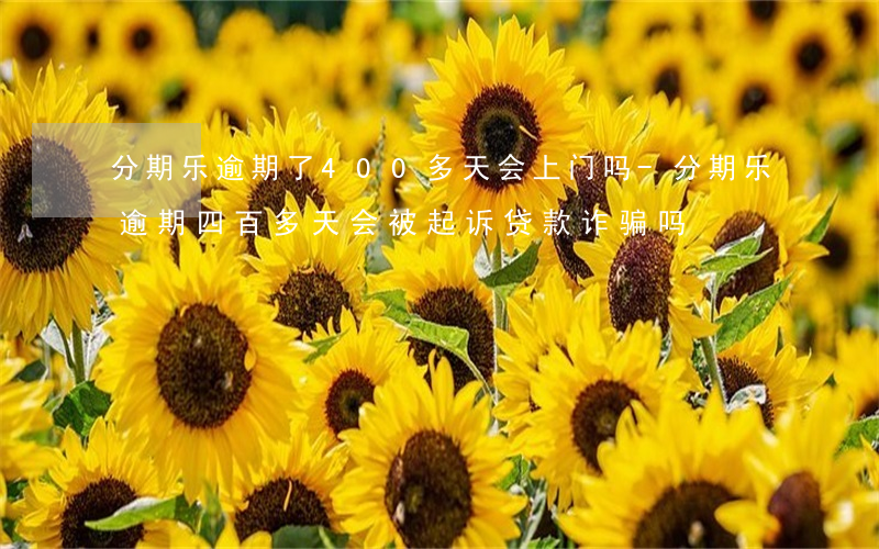 分期乐逾期了400多天会上门吗-分期乐逾期四百多天会被起诉贷款诈骗吗