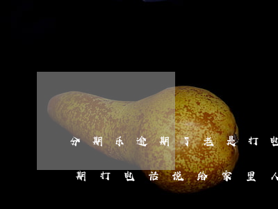 分期乐逾期了老是打电话给家人-分期乐逾期打电话说给家里人打电话