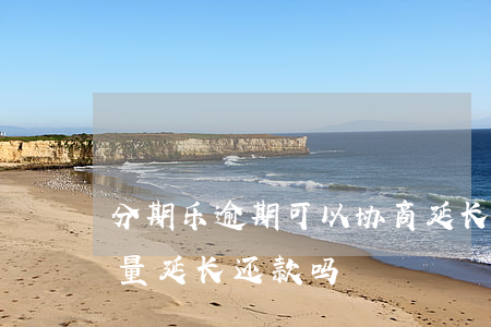分期乐逾期可以协商延长还款吗(分期乐能商量延长还款吗)