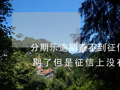 分期乐逾期查不到征信怎么回事-分期乐逾期了但是征信上没有显示逾期怎么回事