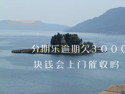 分期乐逾期欠3000(分期乐逾期欠了一万块钱会上门催收吗)