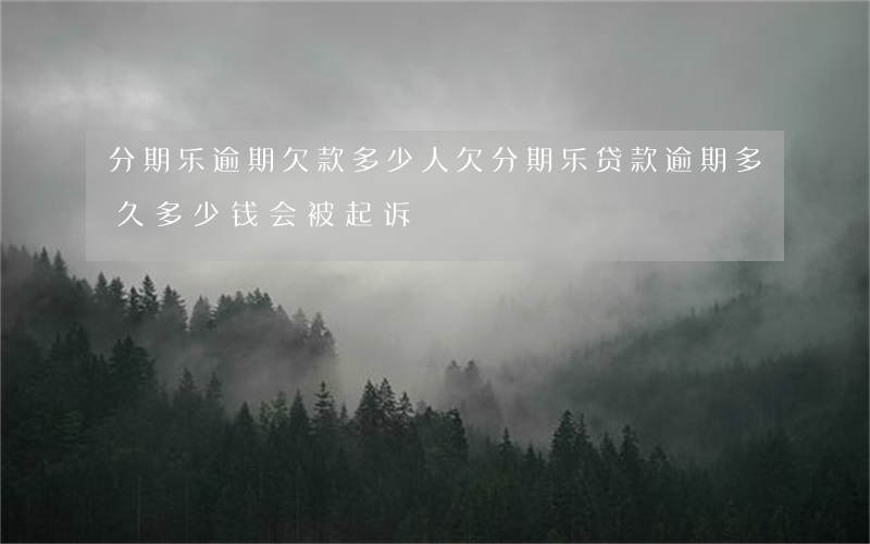 分期乐逾期欠款多少人(欠分期乐贷款逾期多久多少钱会被起诉)