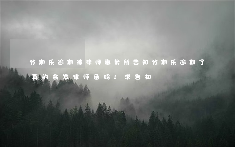 分期乐逾期被律师事务所告知 分期乐逾期了真的会发律师函吗!求告知