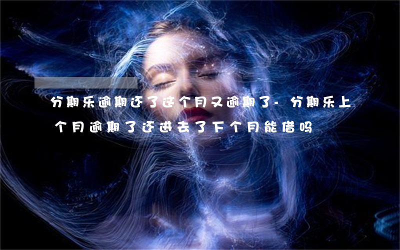 分期乐逾期还了这个月又逾期了-分期乐上个月逾期了还进去了 下个月能借吗