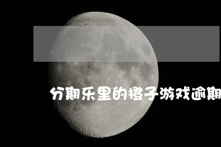 分期乐里的橙子游戏逾期会怎样-