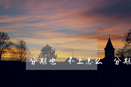 分期也還不上怎么辦（分期還不起了怎么辦）