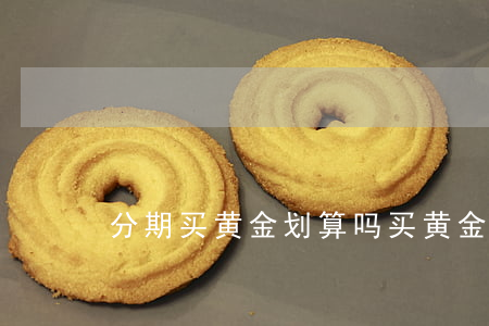 分期买黄金划算吗（买黄金有分期免息的吗）