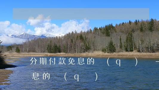 分期付款免息的區(qū)別-分期付款免息的區(qū)別
