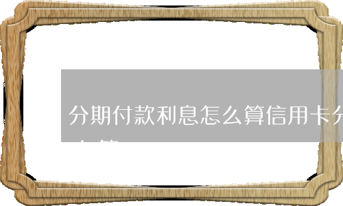 分期付款利息怎么算(信用卡分期付款利息怎么算)