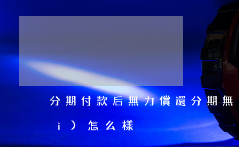 分期付款后無力償還(分期無力償還會(huì)怎么樣)