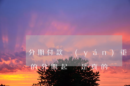 分期付款嚴(yán)重逾期被起訴真的假的(分期起訴是真的嗎)