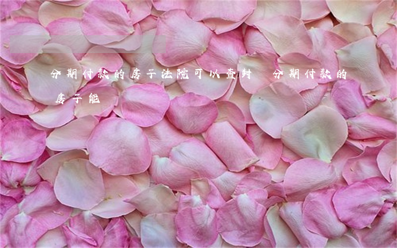 分期付款的房子法院可以查封嗎(分期付款的房子能賣嗎)