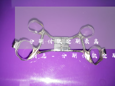 分期付款逾期最高會產(chǎn)生多少利息-分期付款逾期最高會產(chǎn)生多少利息呢