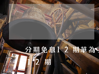 分期免息12期(華為手機(jī)分期免息12期)