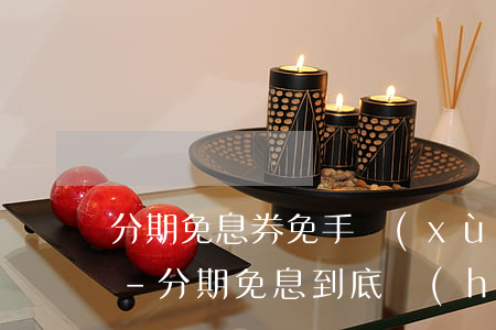 分期免息券免手續(xù)費(fèi)嗎-分期免息到底會(huì)不會(huì)多花錢