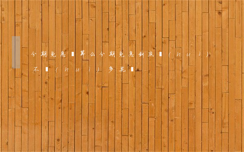 分期免息劃算么(分期免息到底會(huì)不會(huì)多花錢)