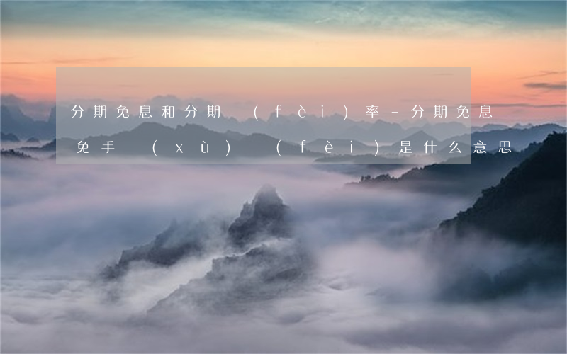 分期免息和分期費(fèi)率-分期免息免手續(xù)費(fèi)是什么意思