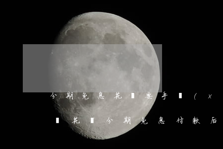 分期免息花唄要手續(xù)費(fèi)嗎(花唄分期免息付款后還款時(shí)還要收取手續(xù)費(fèi)嗎)