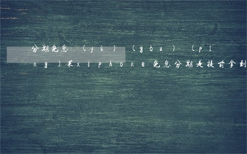 分期免息預(yù)購(gòu)蘋(píng)果x(iphone免息分期是提前拿到手機(jī)嗎)
