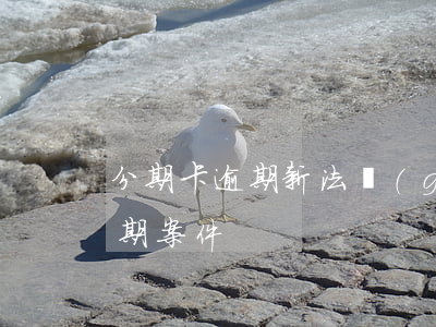 分期卡逾期新法規(guī)（信用卡逾期分期案件）