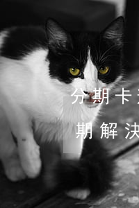 分期卡逾期新法規(guī)（信用卡逾期分期解決辦法）